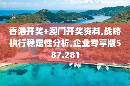 香港开奖+澳门开奖资料,战略执行稳定性分析,企业专享版587.281