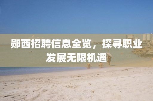 郧西招聘信息全览，探寻职业发展无限机遇