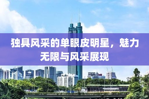 独具风采的单眼皮明星，魅力无限与风采展现