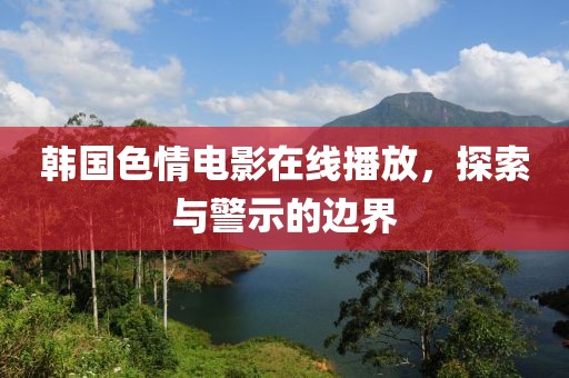 韩国色情电影在线播放，探索与警示的边界