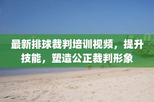 最新排球裁判培训视频，提升技能，塑造公正裁判形象