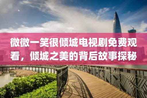 微微一笑很倾城电视剧免费观看，倾城之美的背后故事探秘