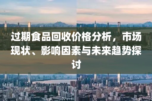 过期食品回收价格分析，市场现状、影响因素与未来趋势探讨