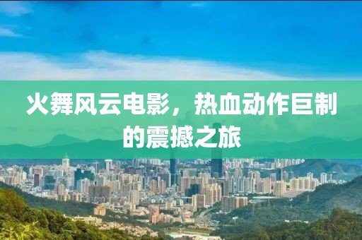 火舞风云电影，热血动作巨制的震撼之旅