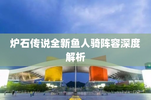 炉石传说全新鱼人骑阵容深度解析