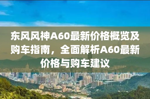 东风风神A60最新价格概览及购车指南，全面解析A60最新价格与购车建议