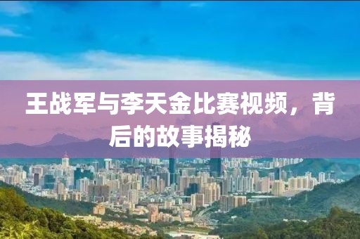 王战军与李天金比赛视频，背后的故事揭秘
