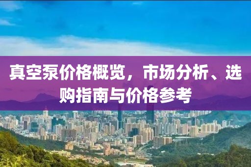 真空泵价格概览，市场分析、选购指南与价格参考