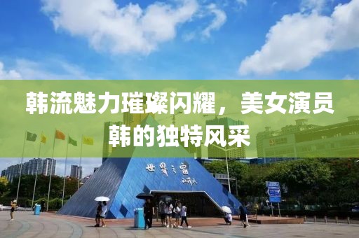 韩流魅力璀璨闪耀，美女演员韩的独特风采
