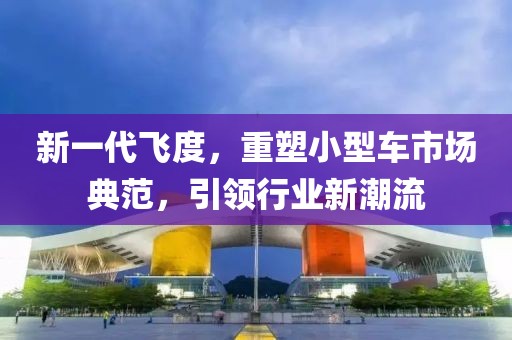 新一代飞度，重塑小型车市场典范，引领行业新潮流