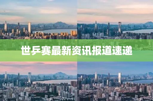 世乒赛最新资讯报道速递