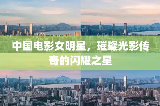 中国电影女明星，璀璨光影传奇的闪耀之星