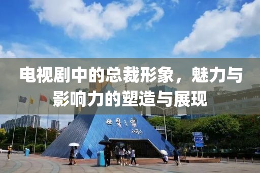 电视剧中的总裁形象，魅力与影响力的塑造与展现