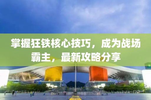 掌握狂铁核心技巧，成为战场霸主，最新攻略分享