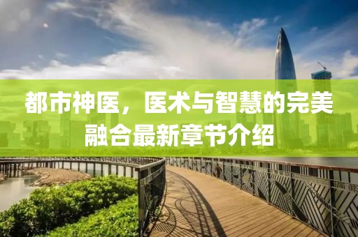 都市神医，医术与智慧的完美融合最新章节介绍