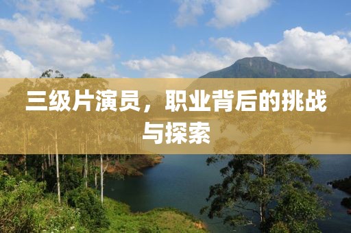 三级片演员，职业背后的挑战与探索