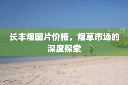 长丰烟图片价格，烟草市场的深度探索