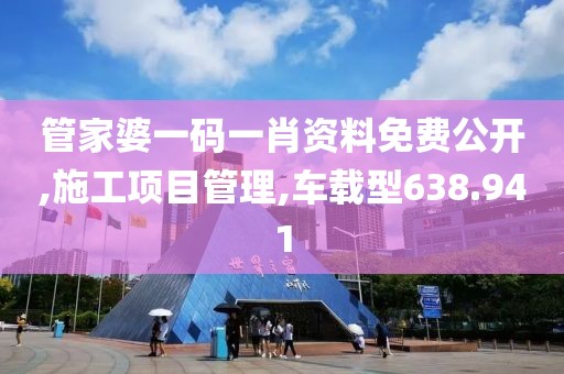 管家婆一码一肖资料免费公开,施工项目管理,车载型638.941