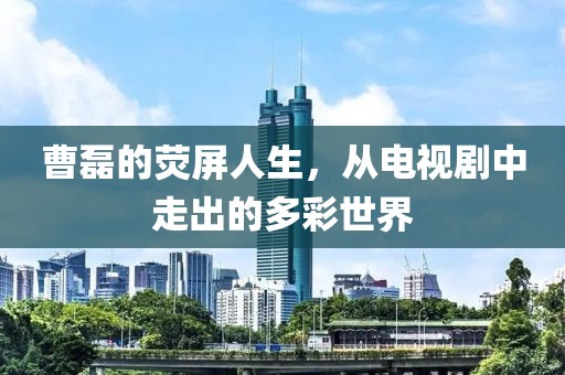 曹磊的荧屏人生，从电视剧中走出的多彩世界