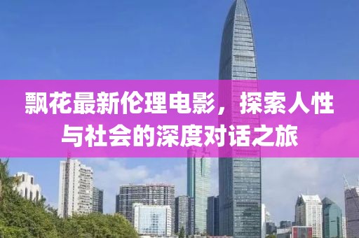 飘花最新伦理电影，探索人性与社会的深度对话之旅
