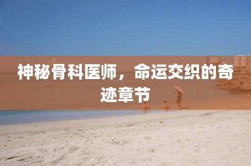 神秘骨科医师，命运交织的奇迹章节