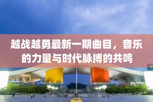 越战越勇最新一期曲目，音乐的力量与时代脉搏的共鸣