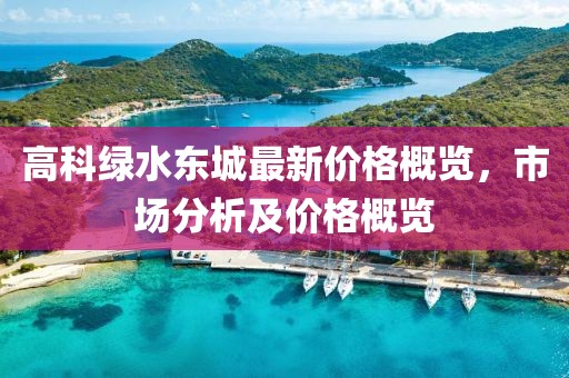 高科绿水东城最新价格概览，市场分析及价格概览