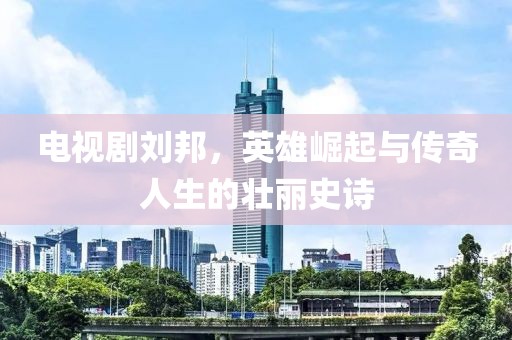 电视剧刘邦，英雄崛起与传奇人生的壮丽史诗