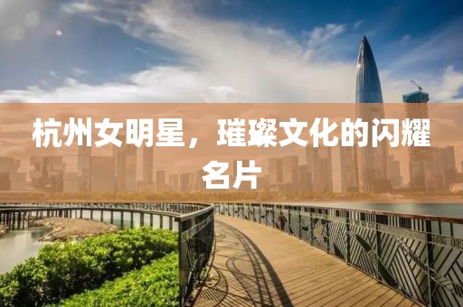 杭州女明星，璀璨文化的闪耀名片
