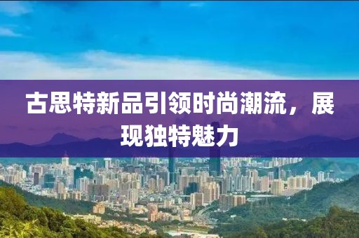 古思特新品引领时尚潮流，展现独特魅力