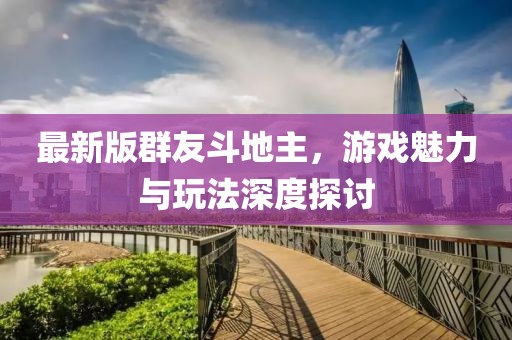 最新版群友斗地主，游戏魅力与玩法深度探讨