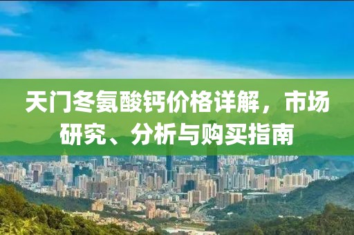 天门冬氨酸钙价格详解，市场研究、分析与购买指南
