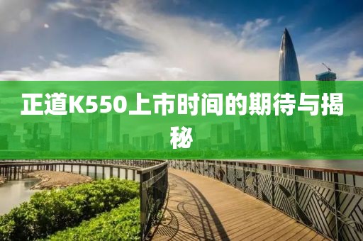 正道K550上市时间的期待与揭秘