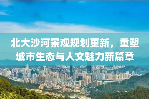北大沙河景观规划更新，重塑城市生态与人文魅力新篇章