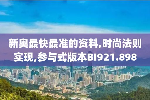 新奥最快最准的资料,时尚法则实现,参与式版本BI921.898