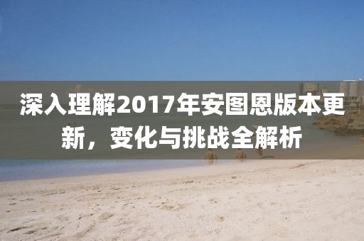 深入理解2017年安图恩版本更新，变化与挑战全解析