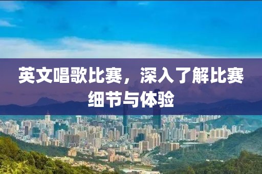 英文唱歌比赛，深入了解比赛细节与体验