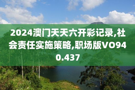 2024澳门天天六开彩记录,社会责任实施策略,职场版VO940.437