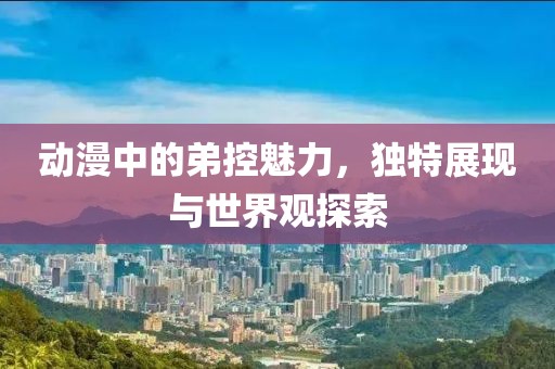 动漫中的弟控魅力，独特展现与世界观探索
