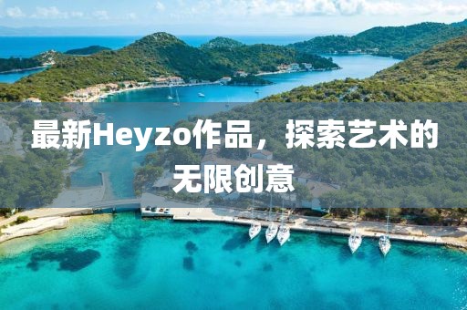 最新Heyzo作品，探索艺术的无限创意