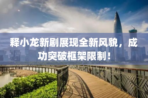 释小龙新剧展现全新风貌，成功突破框架限制！
