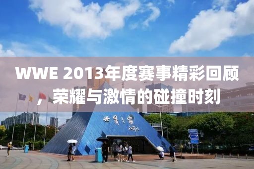 WWE 2013年度赛事精彩回顾，荣耀与激情的碰撞时刻