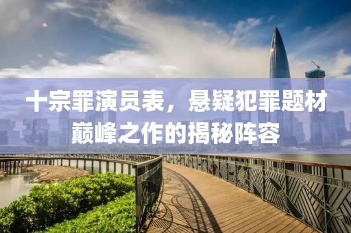十宗罪演员表，悬疑犯罪题材巅峰之作的揭秘阵容