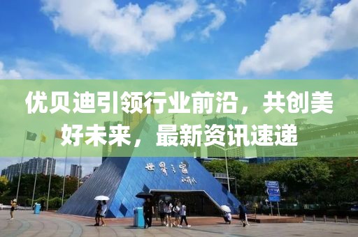 优贝迪引领行业前沿，共创美好未来，最新资讯速递