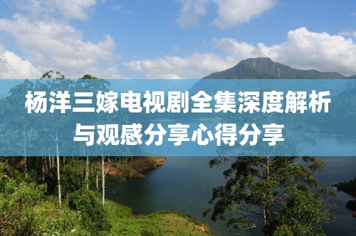 杨洋三嫁电视剧全集深度解析与观感分享心得分享