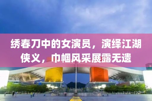绣春刀中的女演员，演绎江湖侠义，巾帼风采展露无遗