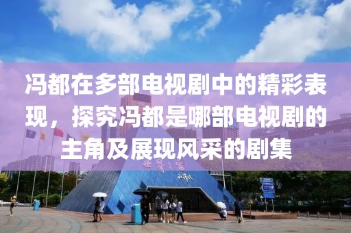 冯都在多部电视剧中的精彩表现，探究冯都是哪部电视剧的主角及展现风采的剧集