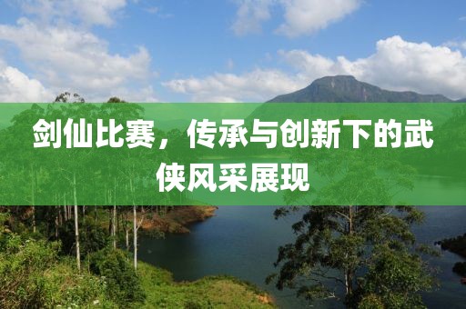 剑仙比赛，传承与创新下的武侠风采展现