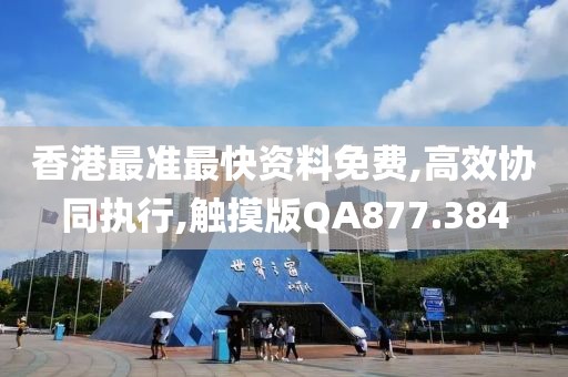 香港最准最快资料免费,高效协同执行,触摸版QA877.384