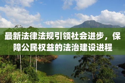 最新法律法规引领社会进步，保障公民权益的法治建设进程